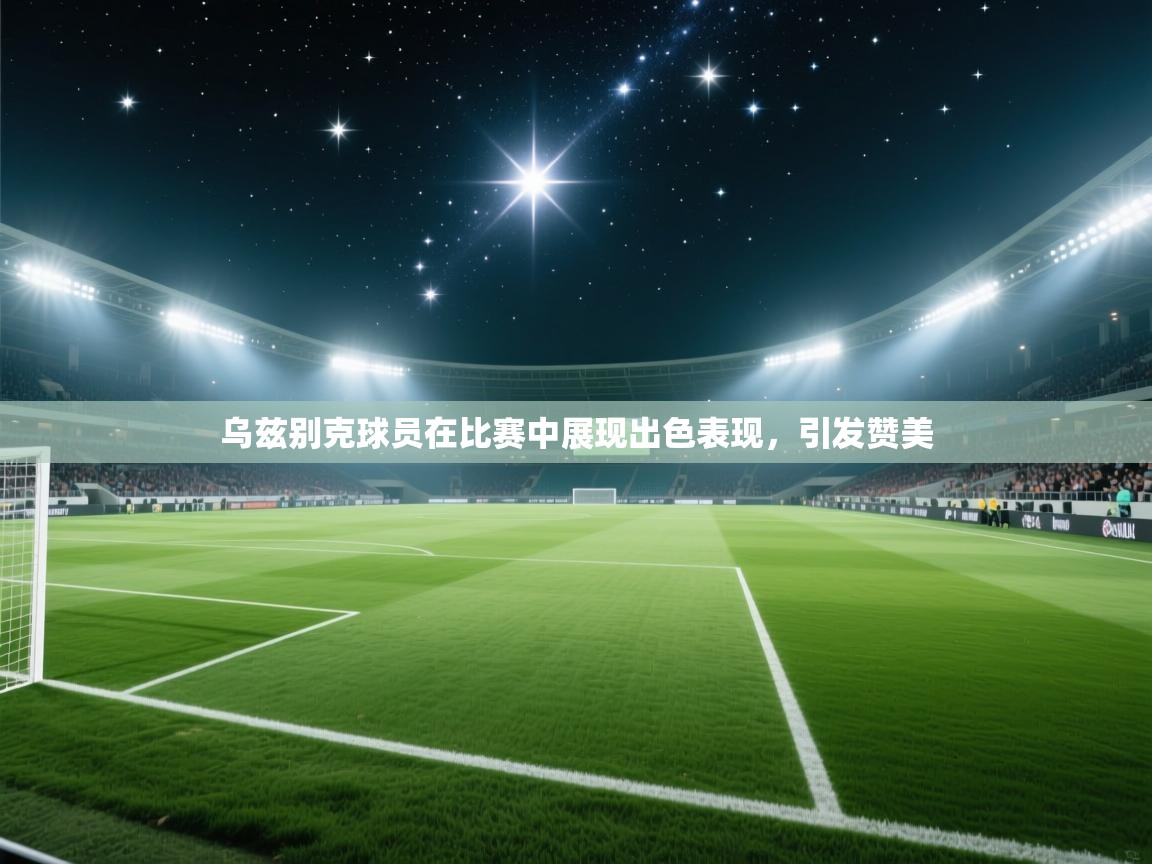 乌兹别克球员在比赛中展现出色表现，引发赞美