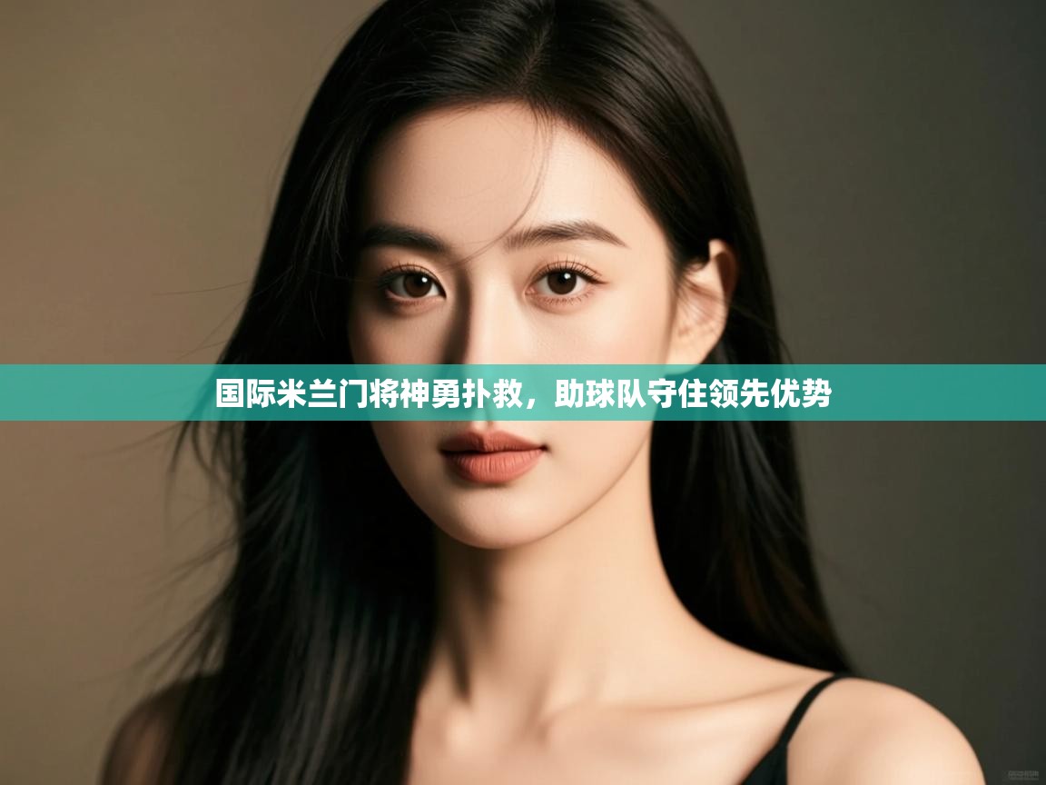 国际米兰门将神勇扑救，助球队守住领先优势