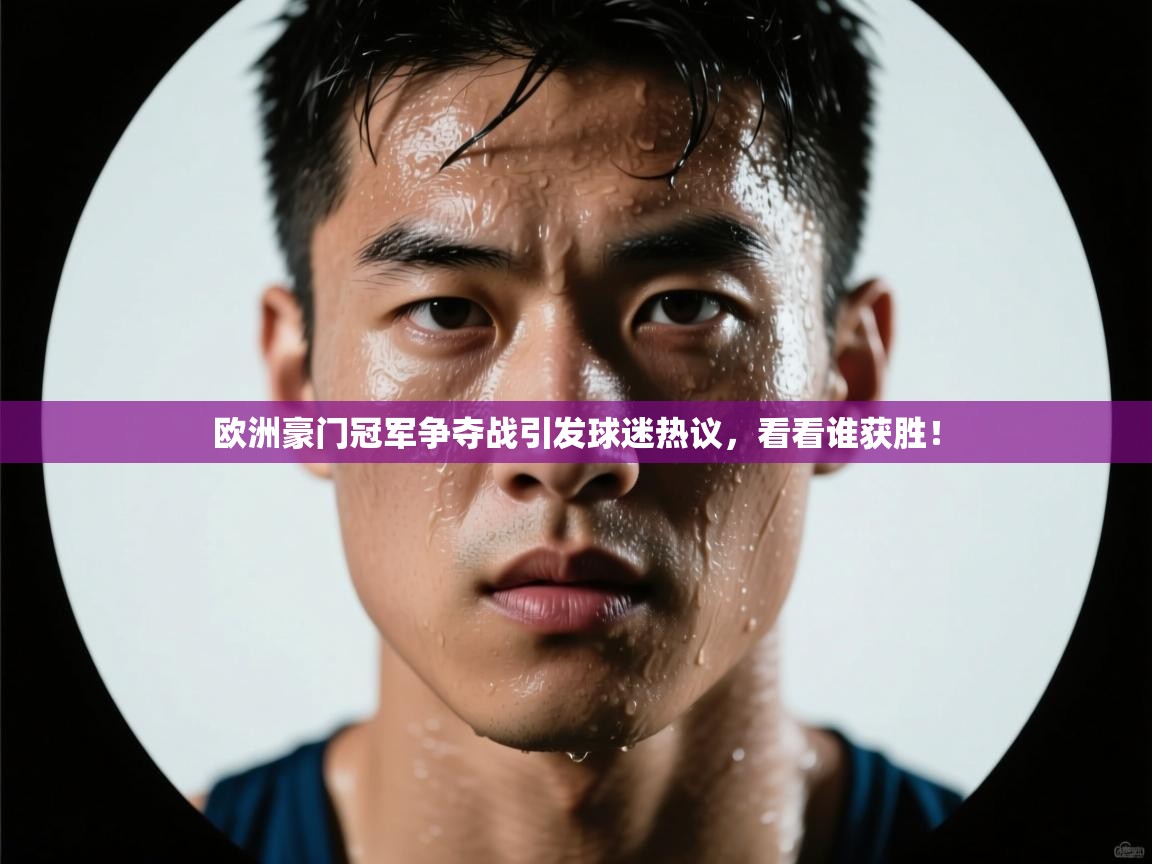 欧洲豪门冠军争夺战引发球迷热议，看看谁获胜！