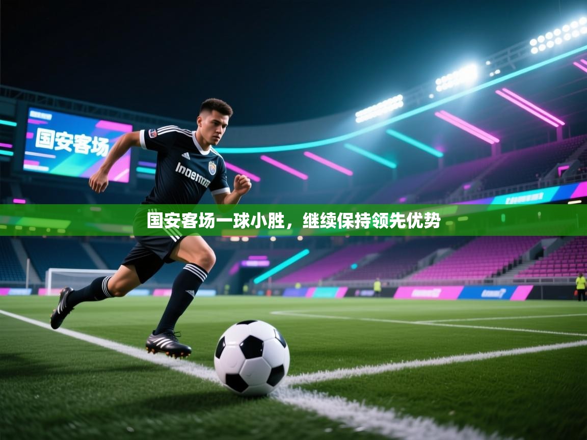 国安客场一球小胜,继续保持领先优势 国安客场一球小胜,继续保持领先优势
