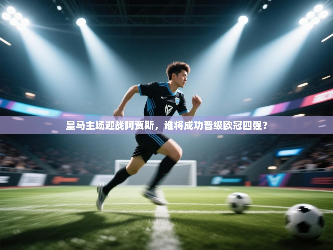 皇马主场迎战阿贾斯，谁将成功晋级欧冠四强？