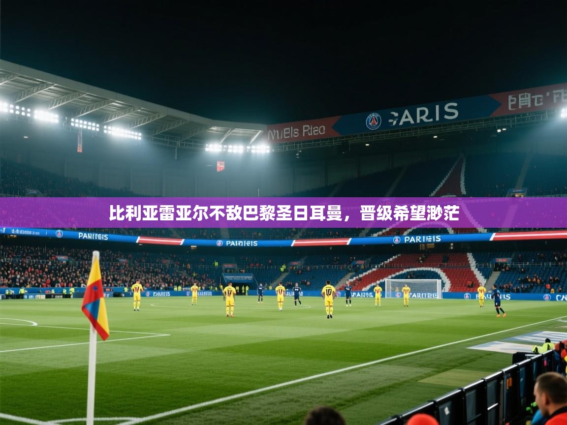 比利亚雷亚尔不敌巴黎圣日耳曼,晋级希望渺茫 第2张