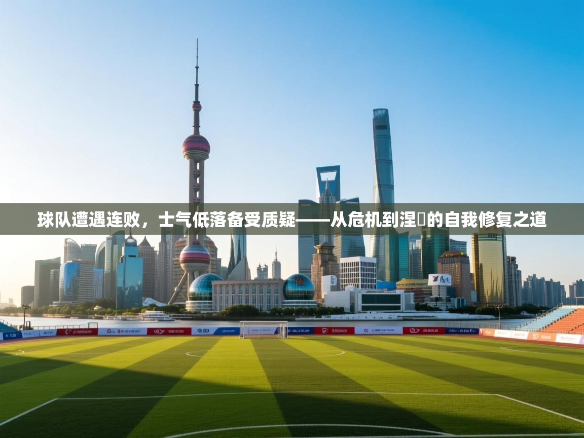 球队遭遇连败,士气低落备受质疑——从危机到涅槃的自我修复之道