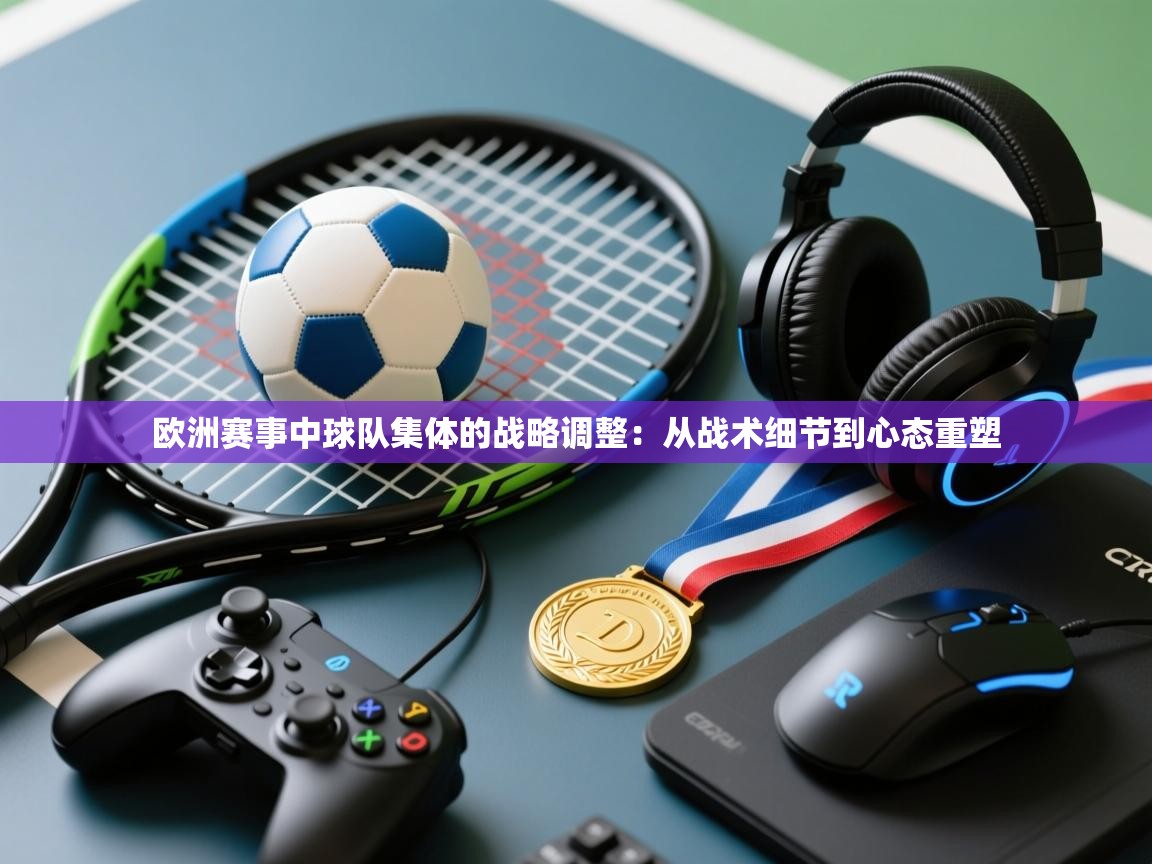 欧洲赛事中球队集体的战略调整：从战术细节到心态重塑  第2张