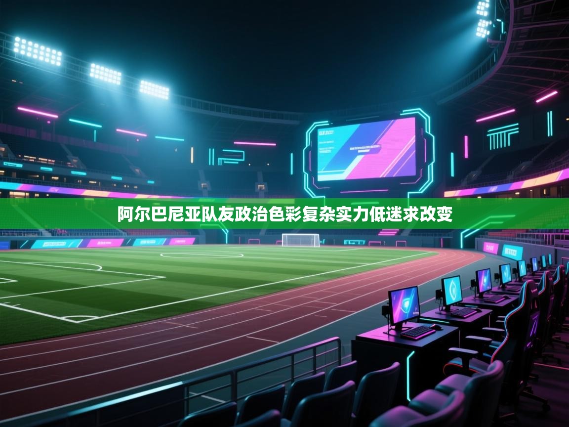 阿尔巴尼亚队友政治色彩复杂实力低迷求改变