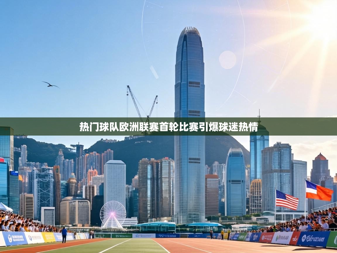 热门球队欧洲联赛首轮比赛引爆球迷热情