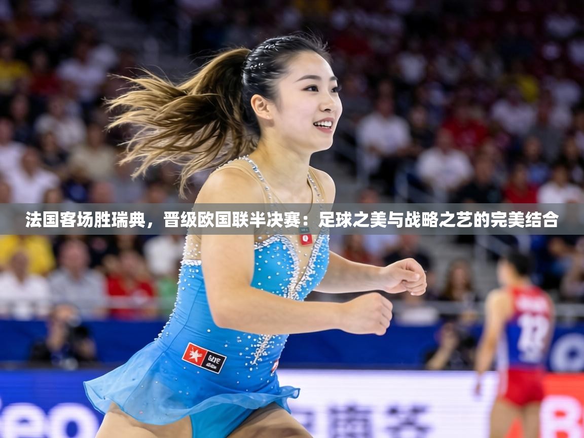 法国客场胜瑞典，晋级欧国联半决赛：足球之美与战略之艺的完美结合  第1张