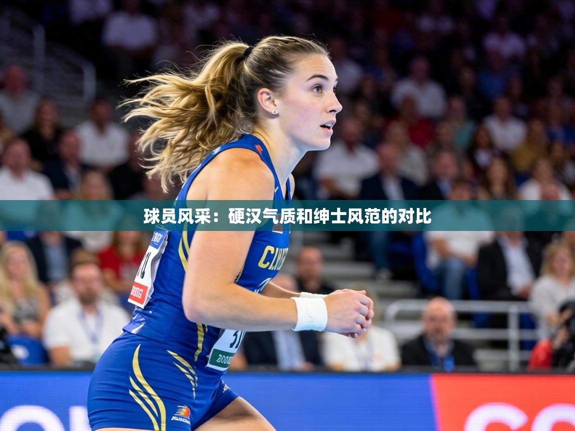 球员风采:硬汉气质和绅士风范的对比 球员风采:硬汉气质和绅士风范的对比