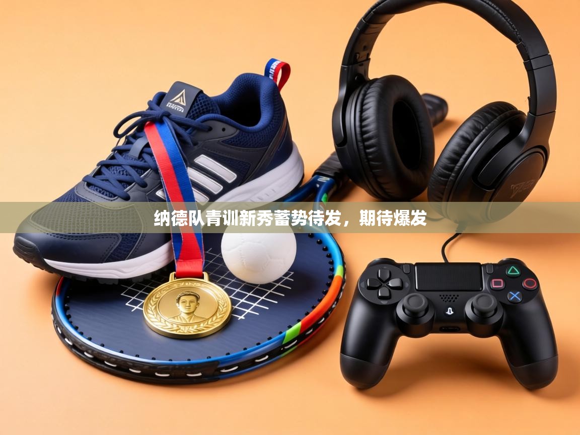 纳德队青训新秀蓄势待发，期待爆发  第1张