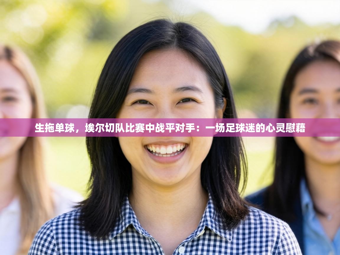 生拖单球,埃尔切队比赛中战平对手:一场足球迷的心灵慰藉 第1张